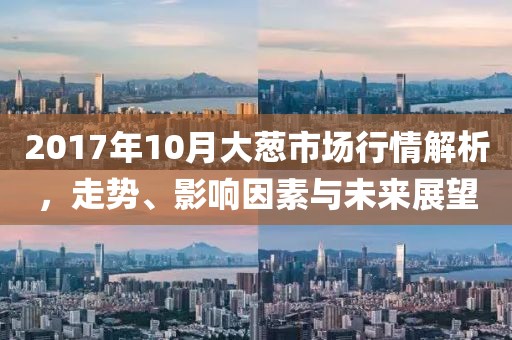 2017年10月大葱市场行情解析，走势、影响因素与未来展望