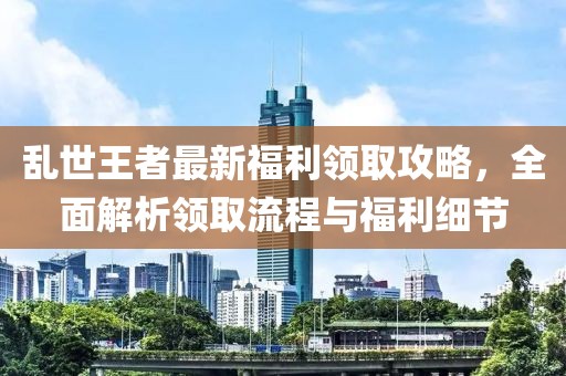 乱世王者最新福利领取攻略，全面解析领取流程与福利细节