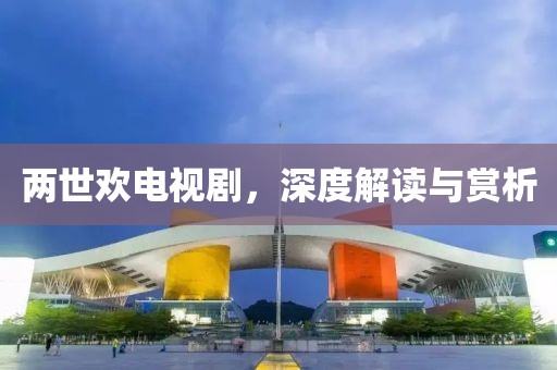 两世欢电视剧，深度解读与赏析