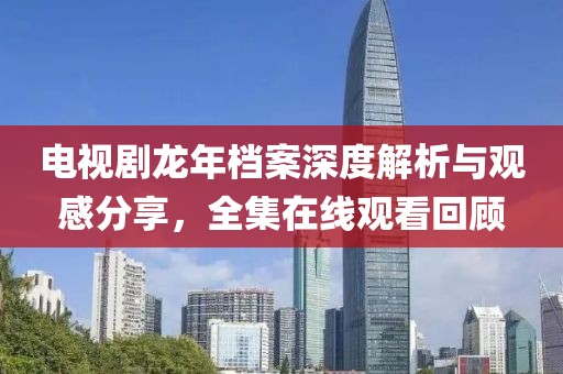 电视剧龙年档案深度解析与观感分享，全集在线观看回顾