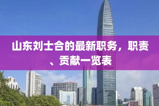 山东刘士合的最新职务，职责、贡献一览表