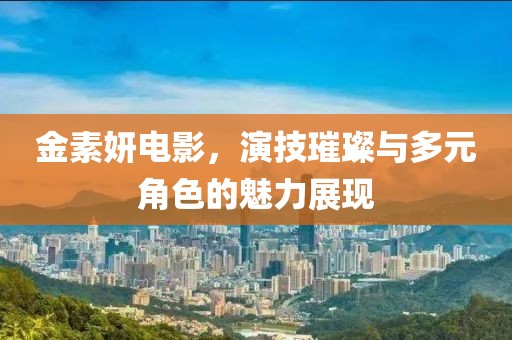 金素妍电影，演技璀璨与多元角色的魅力展现