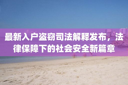 最新入户盗窃司法解释发布，法律保障下的社会安全新篇章