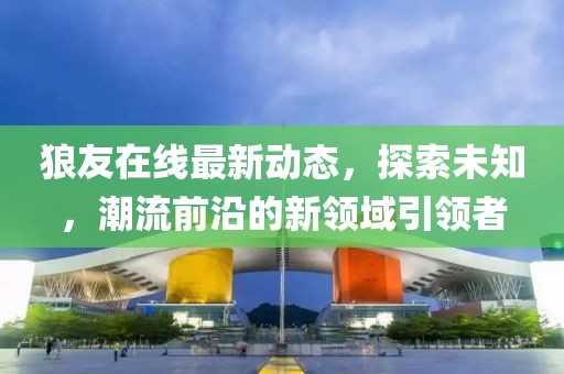 狼友在线最新动态，探索未知，潮流前沿的新领域引领者