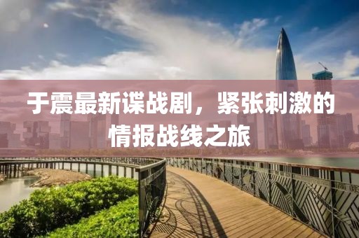 于震最新谍战剧，紧张刺激的情报战线之旅