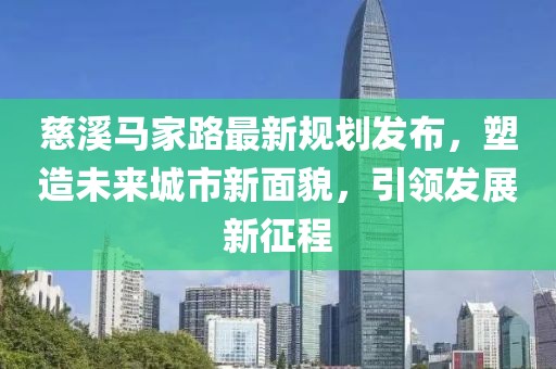 慈溪马家路最新规划发布，塑造未来城市新面貌，引领发展新征程