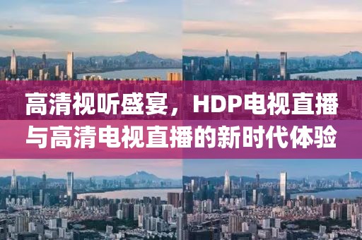 高清视听盛宴，HDP电视直播与高清电视直播的新时代体验