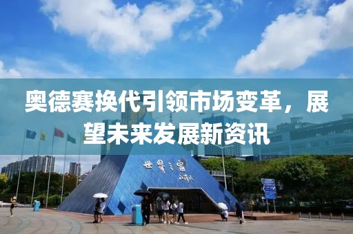 奥德赛换代引领市场变革，展望未来发展新资讯