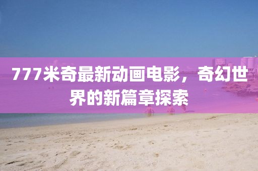 777米奇最新动画电影，奇幻世界的新篇章探索