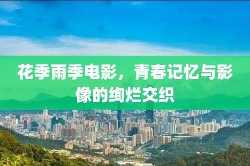 花季雨季电影，青春记忆与影像的绚烂交织