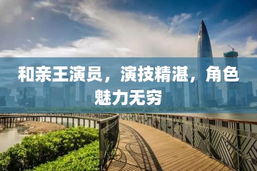 和亲王演员，演技精湛，角色魅力无穷