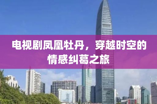 电视剧凤凰牡丹，穿越时空的情感纠葛之旅