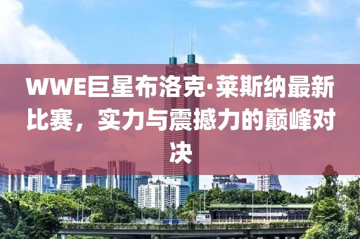 WWE巨星布洛克·莱斯纳最新比赛，实力与震撼力的巅峰对决