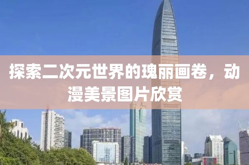 探索二次元世界的瑰丽画卷，动漫美景图片欣赏