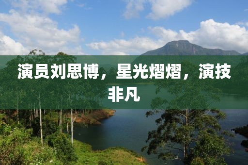 演员刘思博，星光熠熠，演技非凡