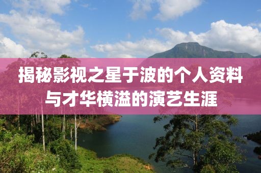 揭秘影视之星于波的个人资料与才华横溢的演艺生涯