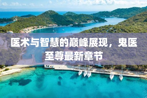 医术与智慧的巅峰展现，鬼医至尊最新章节