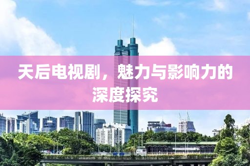 天后电视剧，魅力与影响力的深度探究