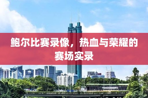 鲍尔比赛录像，热血与荣耀的赛场实录