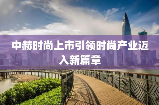 中赫时尚上市引领时尚产业迈入新篇章
