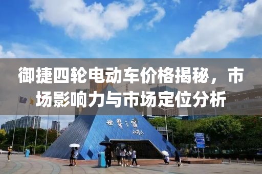 御捷四轮电动车价格揭秘，市场影响力与市场定位分析