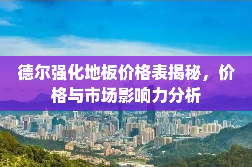 德尔强化地板价格表揭秘，价格与市场影响力分析