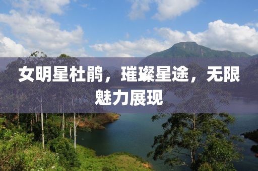 女明星杜鹃，璀璨星途，无限魅力展现