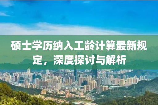 硕士学历纳入工龄计算最新规定，深度探讨与解析