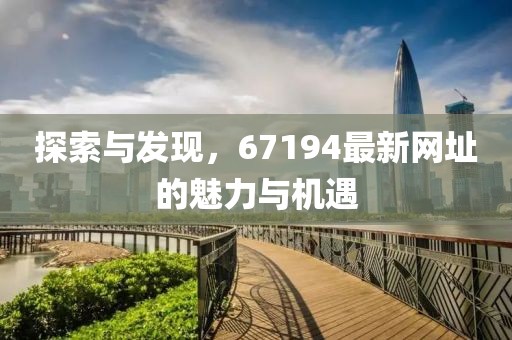 探索与发现，67194最新网址的魅力与机遇