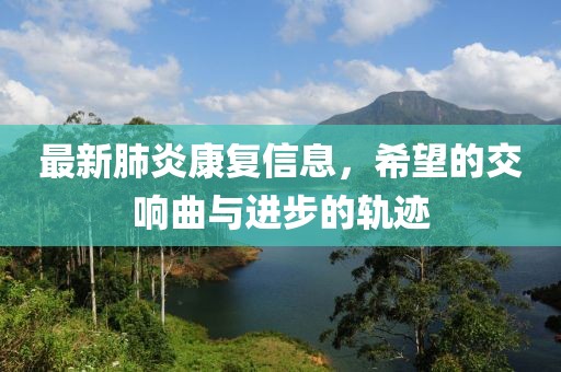 最新肺炎康复信息，希望的交响曲与进步的轨迹