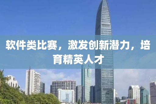 软件类比赛，激发创新潜力，培育精英人才