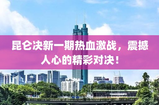 昆仑决新一期热血激战，震撼人心的精彩对决！