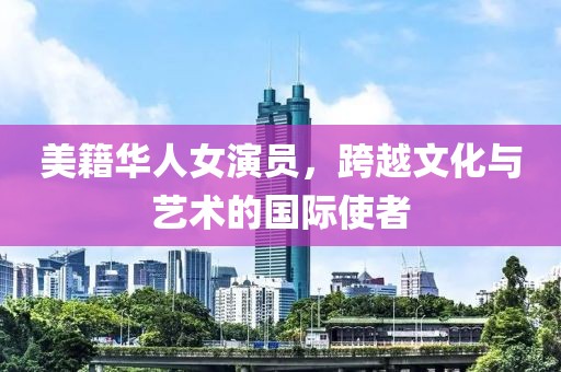 美籍华人女演员，跨越文化与艺术的国际使者