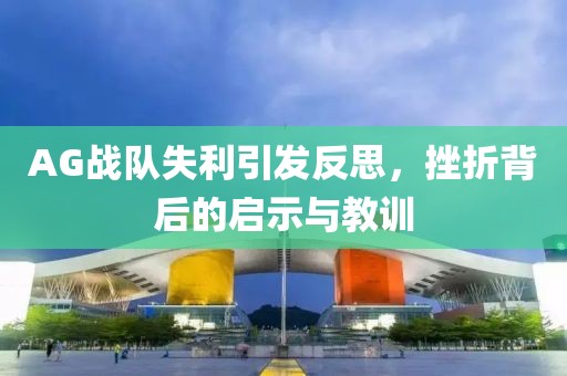 AG战队失利引发反思，挫折背后的启示与教训