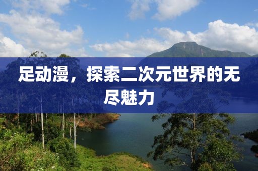 足动漫，探索二次元世界的无尽魅力
