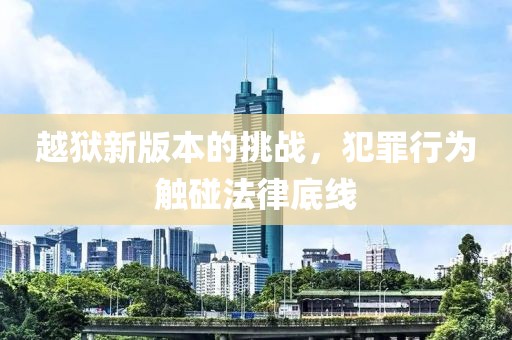 越狱新版本的挑战，犯罪行为触碰法律底线