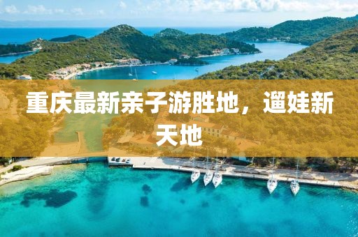 重庆最新亲子游胜地，遛娃新天地