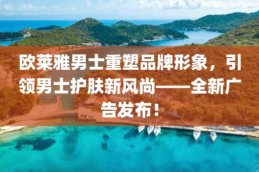 欧莱雅男士重塑品牌形象，引领男士护肤新风尚——全新广告发布！