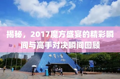 揭秘，2017魔方盛宴的精彩瞬间与高手对决瞬间回顾