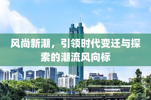 风尚新潮，引领时代变迁与探索的潮流风向标