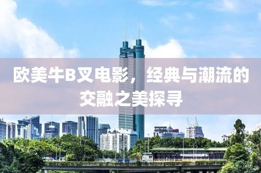 欧美牛B叉电影，经典与潮流的交融之美探寻