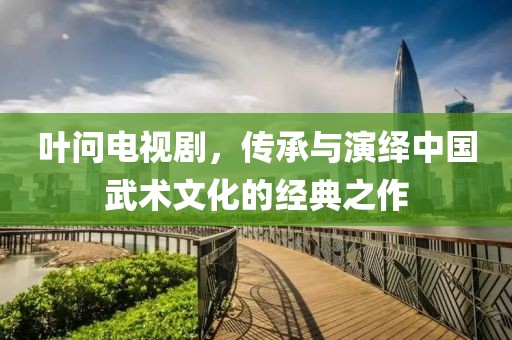 叶问电视剧，传承与演绎中国武术文化的经典之作