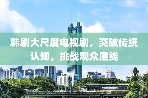 韩剧大尺度电视剧，突破传统认知，挑战观众底线
