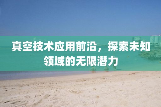 真空技术应用前沿，探索未知领域的无限潜力