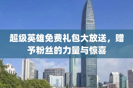 超级英雄免费礼包大放送，赠予粉丝的力量与惊喜