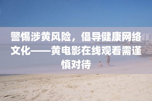 警惕涉黄风险，倡导健康网络文化——黄电影在线观看需谨慎对待