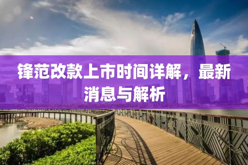 锋范改款上市时间详解，最新消息与解析