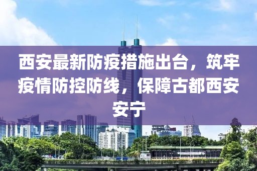西安最新防疫措施出台，筑牢疫情防控防线，保障古都西安安宁