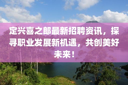 定兴喜之郎最新招聘资讯，探寻职业发展新机遇，共创美好未来！
