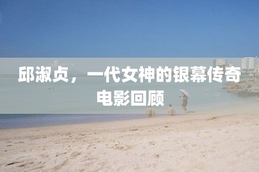 邱淑贞，一代女神的银幕传奇电影回顾